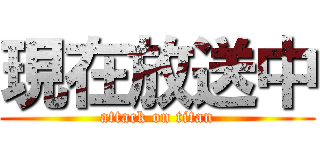 現在放送中 (attack on titan)