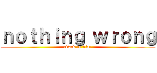 ｎｏｔｈｉｎｇ ｗｒｏｎｇ (attack on titan)