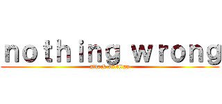 ｎｏｔｈｉｎｇ ｗｒｏｎｇ (attack on titan)