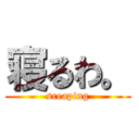 寝るわ。 (sreaping)