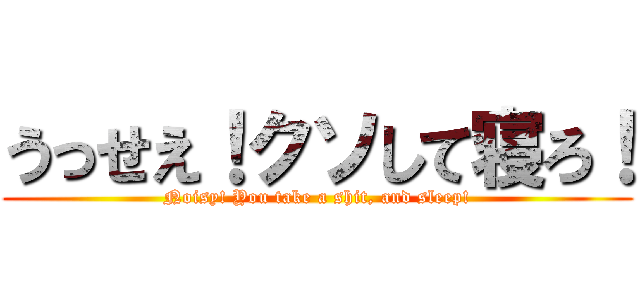 うっせえ！クソして寝ろ！ (Noisy! You take a shit, and sleep!)