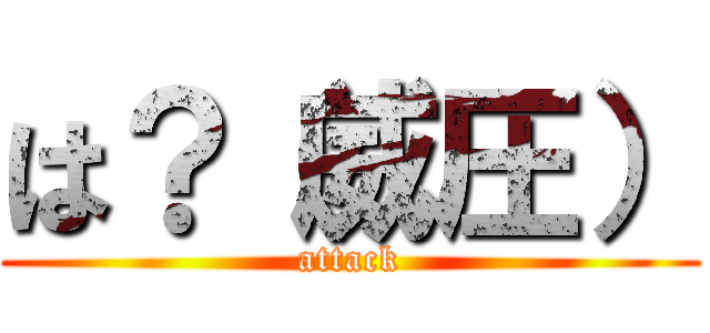 は？（威圧） (attack)