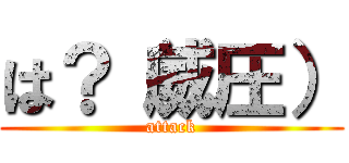 は？（威圧） (attack)