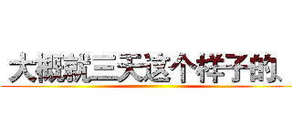 大概就三天这个样子的、
 ()