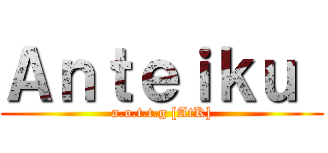 Ａｎｔｅｉｋｕ  (a.o.t.t.g [AtK])