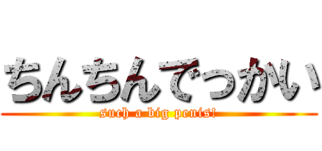 ちんちんでっかい (such a big penis!)