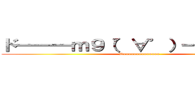 ド━━━ｍ９（゜∀゜）━━━ン！！ (Doooooooooooooo)