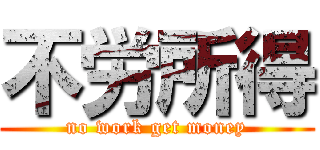 不労所得 (no work get money)