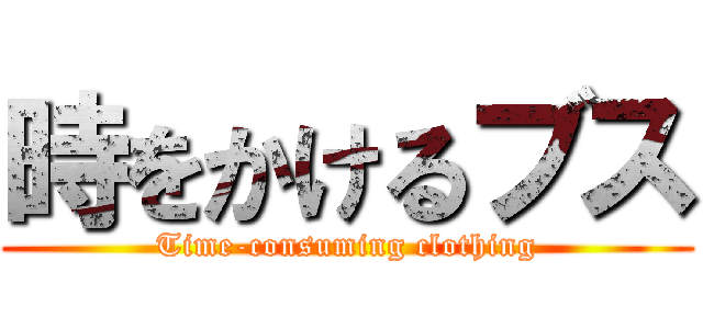 時をかけるブス (Time-consuming clothing)