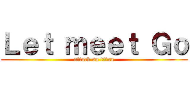 Ｌｅｔ ｍｅｅｔ Ｇｏ (attack on titan)