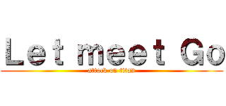 Ｌｅｔ ｍｅｅｔ Ｇｏ (attack on titan)