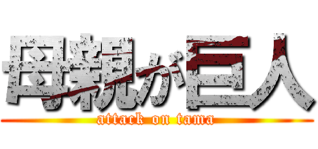 母親が巨人 (attack on tama)