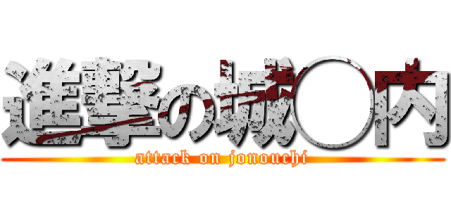 進撃の城◯内 (attack on jonouchi)