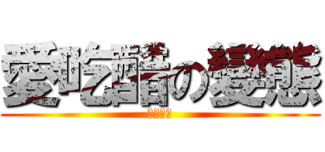愛吃醋の變態 (就是愛你)