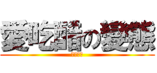 愛吃醋の變態 (就是愛你)