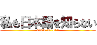 私も日本語を知らない (attack on 11A2)