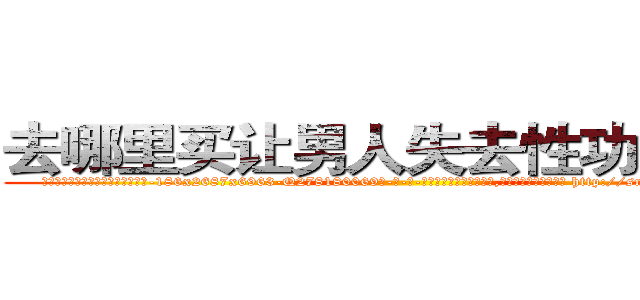去哪里买让男人失去性功能的药 (去哪里买让男人失去性功能的药【电-186x2687x6963-Q278180069元-吉-药-业】我们做的是长期生意,靠的是老客户长期支持 http://sngk.net/v4gLRo
)