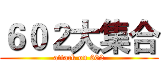 ６０２大集合 (attack on 602)