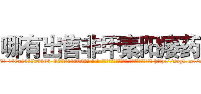 哪有出售非甲素阳痿药 (哪有出售非甲素阳痿药【电-186x2687x6963-Q278180069元-吉-药-业】我们做的是长期生意,靠的是老客户长期支持 http://sngk.net/eY1bNs
)