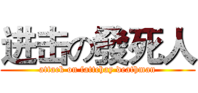 进击の發死人 (attack on fattchay deathman)