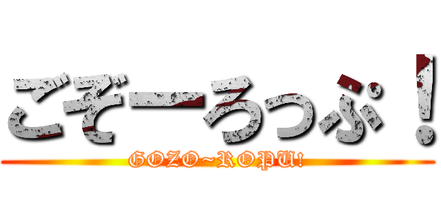 ごぞーろっぷ！ (GOZO~ROPU!)