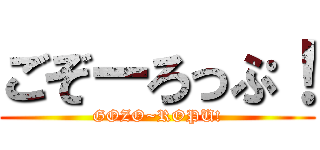 ごぞーろっぷ！ (GOZO~ROPU!)