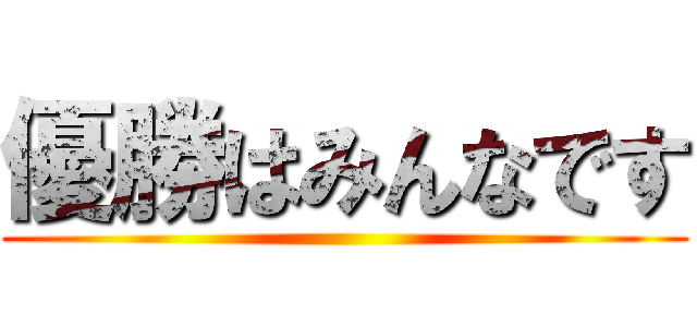 優勝はみんなです ()