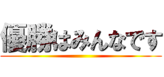 優勝はみんなです ()