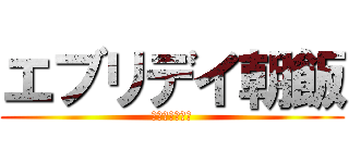 エブリデイ朝飯 (夜飯　食べたい)