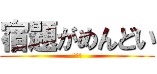 宿題がめんどい (まじで)