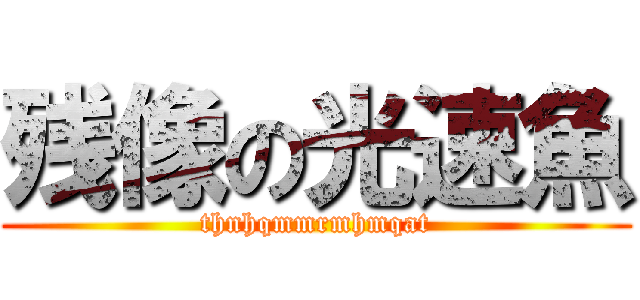 残像の光速魚 (thnhqmmrmhmqat)