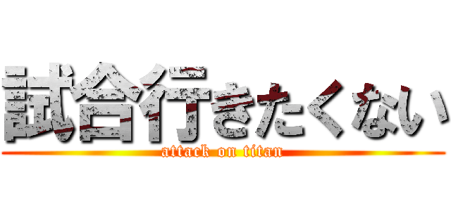 試合行きたくない (attack on titan)