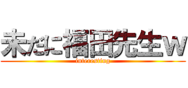 未だに福田先生ｗ (interesting)