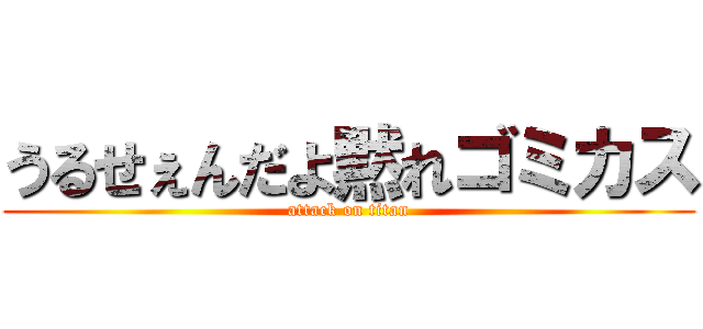 うるせぇんだよ黙れゴミカス (attack on titan)