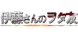 伊藤さんのヲタ友 (attack on titan)