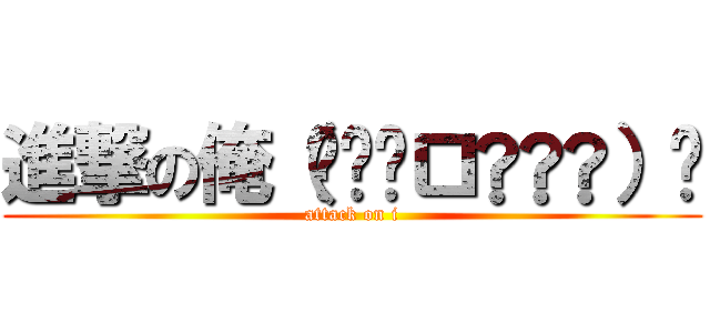 進撃の俺（๑•̀ㅁ•́๑）✧ (attack on i)