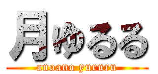 月ゆるる (anoano yururu)