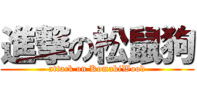 進撃の松鼠狗 (attack on KomakiWood)