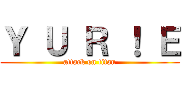 Ｙ Ｕ Ｒ ！ Ｅ (attack on titan)