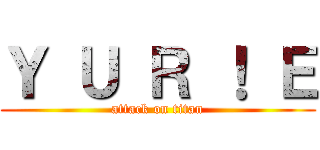 Ｙ Ｕ Ｒ ！ Ｅ (attack on titan)
