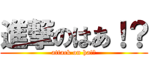 進撃のはあ！？ (attack on ha!?)