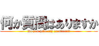 何か質問はありますか (Do you have any questions?)