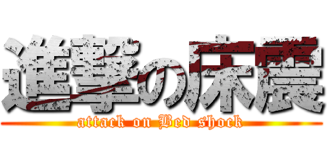 進撃の床震 (attack on Bed shock)