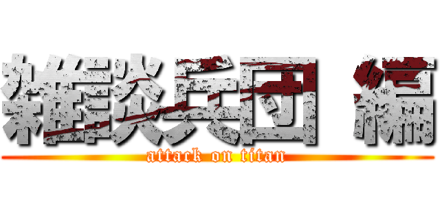 雑談兵団 編 (attack on titan)