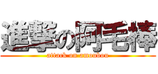 進撃の阿毛棒 (attack on amoubou)