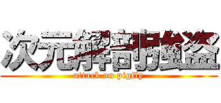 次元解剖強盗 (attack on pigfly)