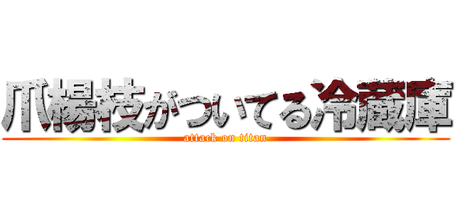 爪楊枝がついてる冷蔵庫 (attack on titan)