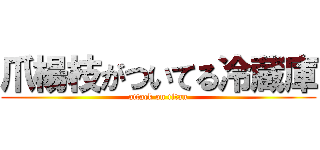 爪楊枝がついてる冷蔵庫 (attack on titan)