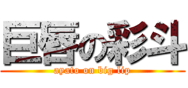 巨唇の彩斗 (ayato on big lip)