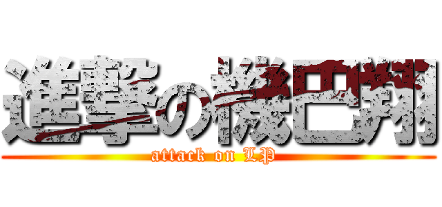 進撃の機巴翔 (attack on LP )